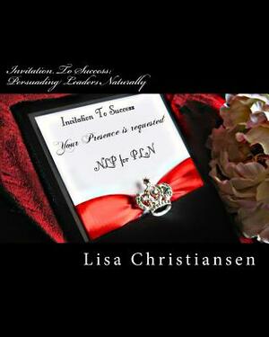 Invitation To Success: Persuading Leaders Naturally: Invitation To Success by Lisa Christine Christiansen