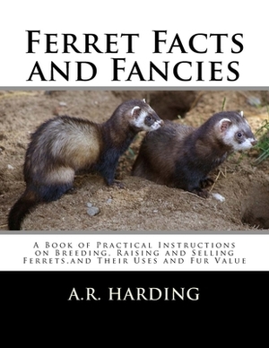 Ferret Facts and Fancies: A Book of Practical Instructions on Breeding, Raising and Selling Ferrets, and Their Uses and Fur Value by A. R. Harding