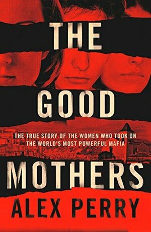 The Good Mothers: The Story of the Three Women Who Took on the World's Most Powerful Mafia by Alex Perry