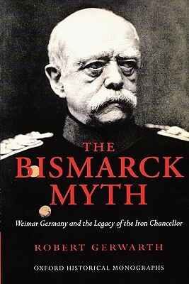 The Bismarck Myth: Weimar Germany and the Legacy of the Iron Chancellor by Robert Gerwarth