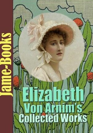 Elizabeth von Arnim's Collected Works: The Enchanted April, The Solitary Summer, The Benefactress, Vera, and More by Elizabeth von Arnim