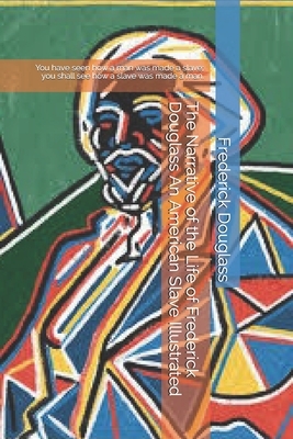 The Narrative of the Life of Frederick Douglass An American Slave Illustrated: You have seen how a man was made a slave; you shall see how a slave was by Frederick Douglass