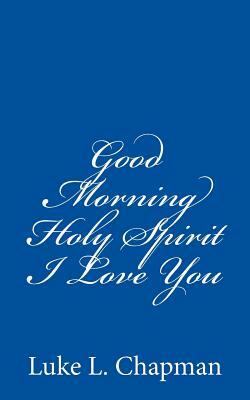 Good Morning Holy Spirit I Love You by The Village Carpenter, Luke L. Chapman