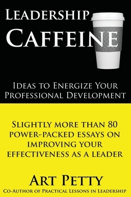 Leadership Caffeine-Ideas to Energize Your Professional Development: Slightly More than 80 Power-Packed Essays on Improving Your Effectiveness as a Le by Art Petty