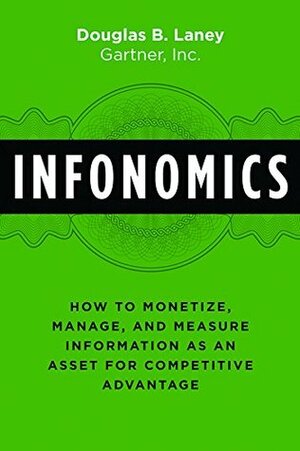 Infonomics: How to Monetize, Manage, and Measure Information as an Asset for Competitive Advantage by Douglas B. Laney