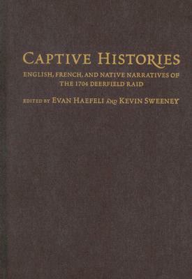 Captive Histories: English, French, and Native Narratives of the 1704 Deerfield Raid by Evan Haefeli