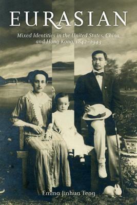 Eurasian: Mixed Identities in the United States, China, and Hong Kong, 1842-1943 by Emma Jinhua Teng