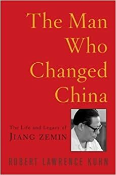 The Man Who Changed China: The Life and Legacy of Jiang Zemin by Robert Lawrence Kuhn