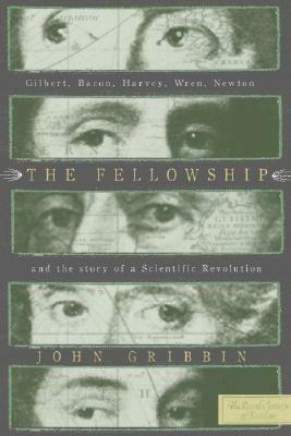 The Fellowship: Gilbert, Bacon, Harvey, Wren, Newton, and the Story of a Scentific Revolution by John Gribbin