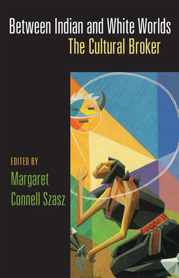 Between Indian and White Worlds: The Cultural Broker by Margaret Connell Szasz