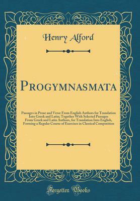 Progymnasmata: Passages in Prose and Verse from English Authors for Translation Into Greek and Latin; Together with Selected Passages from Greek and Latin Authors, for Translation Into English, Forming a Regular Course of Exercises in Classical Compositio by Henry Alford