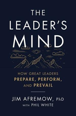 The Leader's Mind: How Great Leaders Prepare, Perform, and Prevail by Jim Afremow, Phil White