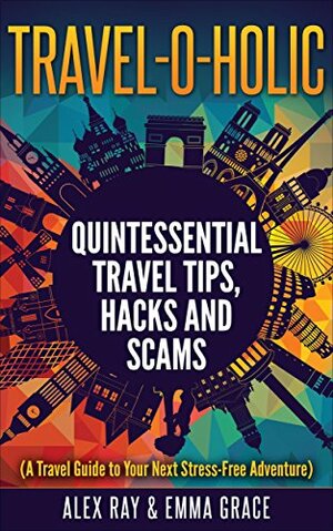 TRAVEL -O- HOLIC: Quintessential Travel Tips, Hacks and Scams by Alex Ray, Emma Grace