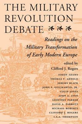 The Military Revolution Debate: Readings On The Military Transformation Of Early Modern Europe by Clifford J. Rogers