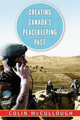 Creating Canada's Peacekeeping Past by Colin McCullough