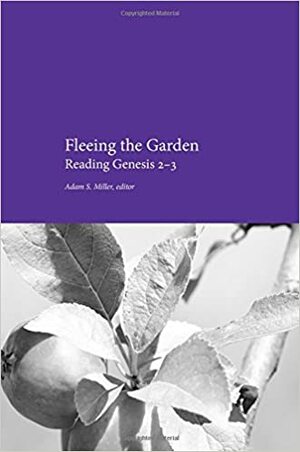 Fleeing the Garden: Reading Genesis 2-3 by Adam S. Miller