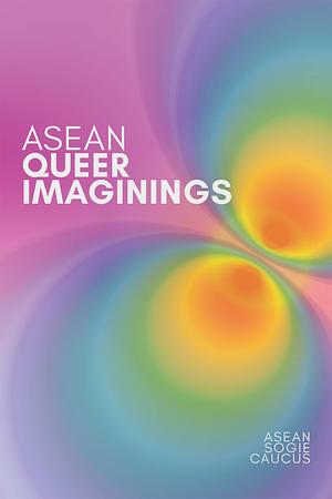 ASEAN Queer Imaginings: Collection Of Writings By LGBTIQ Thinkers by Early Sol A. Gadong