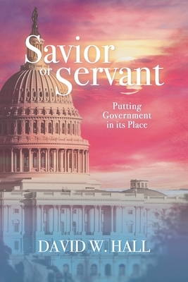 Savior or Servant?: Putting Government In Its Place by David W. Hall