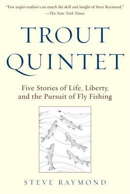 Trout Quintet: Five Stories of Life, Liberty, and the Pursuit of Fly Fishing by Steve Raymond