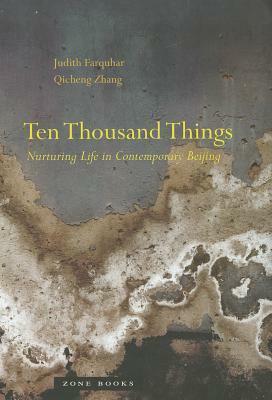 Ten Thousand Things: Nurturing Life in Contemporary Beijing by Judith Farquhar, Qicheng Zhang