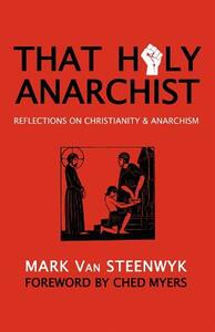 That Holy Anarchist: Reflections on Christianity & Anarchism by Ched Myers, Mark Van Steenwyk