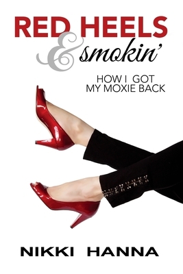 Red Heels and Smokin': How I Got My Moxie Back by Nikki Hanna