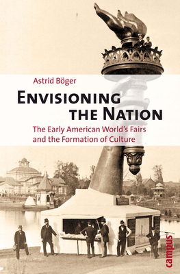 Envisioning the Nation: The Early American World's Fairs and the Formation of Culture by Astrid Böger