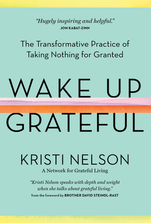 Wake Up Grateful: The Transformative Practice of Taking Nothing for Granted by Kristi Nelson