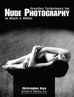 Creative Techniques for Nude Photography: In Black and White by Christopher Grey