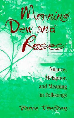 Morning Dew and Roses: Nuance, Metaphor, and Meaning in Folksongs by Barre Toelken