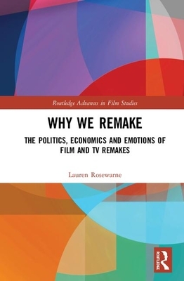 Why We Remake: The Politics, Economics and Emotions of Film and TV Remakes by Lauren Rosewarne