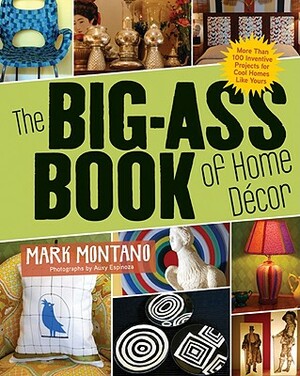 The Big-Ass Book of Home Décor: More Than 100 Inventive Projects for Cool Homes Like Yours by Mark Montano