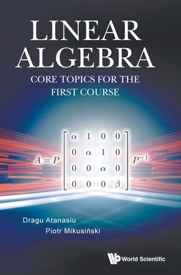 Linear Algebra: Core Topics for the First Course by Piotr Mikusinski, Dragu Atanasiu