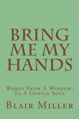 Bring Me My Hands: Words From A Window, To A Gentle Soul by Blair Miller