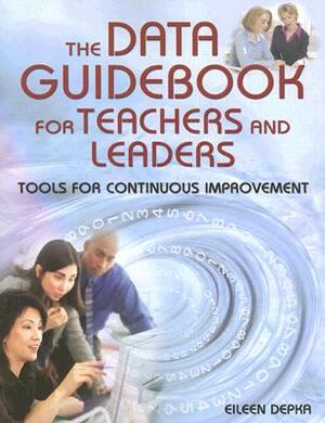 The Data Guidebook for Teachers and Leaders: Tools for Continuous Improvement by Eileen M. Depka