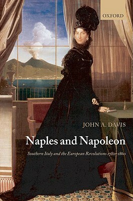 Naples and Napoleon: Southern Italy and the European Revolutions, 1780-1860 by John A. Davis