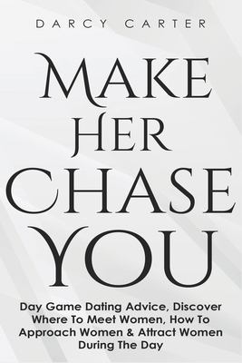 Make Her Chase You: Day Game Dating Advice, Discover Where To Meet Women, How To Approach Women & Attract Women During The Day by Darcy Carter