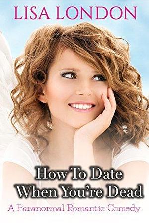 How To Date When You're Dead by Lisa London, Lisa London