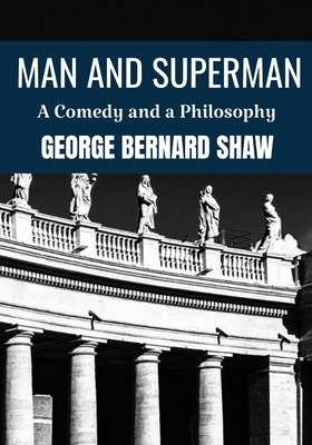 MAN AND SUPERMAN A COMEDY AND A PHILOSOPHY George Bernard Shaw: Classic Edition by George Bernard Shaw