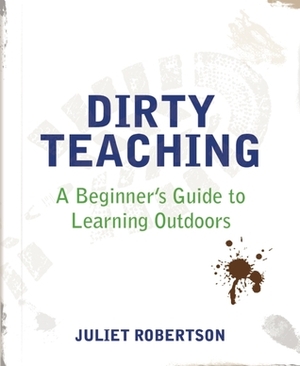 Dirty Teaching: A Beginner's Guide to Learning Outdoors by Juliet Robertson