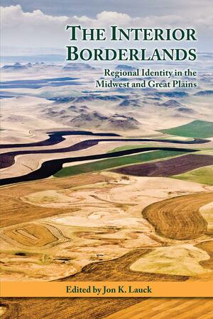 The Interior Borderlands: Regional Identity in the Midwest and Great Plains by Harry F. Thompson, Center for Western Studies, Jon K. Lauck