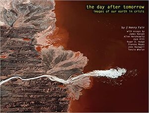 The Day After Tomorrow: Images of Our Earth in Crisis by John Rockwell, Allen Hershkowitz, Frances Mayes, Jack Hitt, Tensie Whelan, J. Henry Fair, James Hansen, Roger Hodge