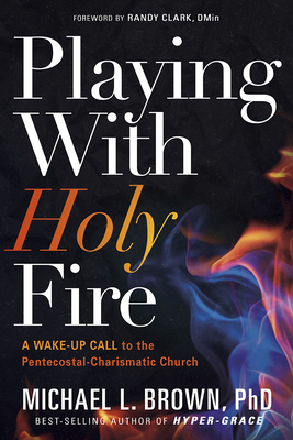Playing with Holy Fire: A Wake-Up Call to the Pentecostal-Charismatic Church by Michael L. Brown