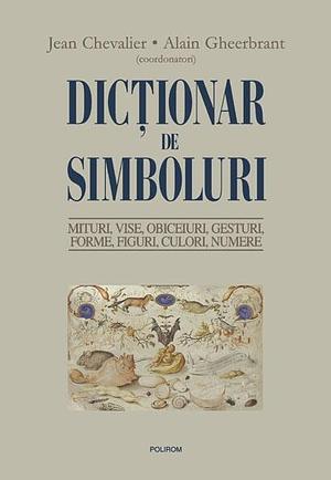 Dicţionar de simboluri: mituri, vise, obiceiuri, gesturi, forme, figuri, culori, numere by Alain Gheerbrant, Jean Chevalier