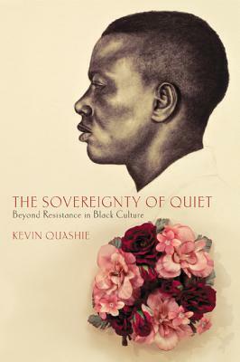 The Sovereignty of Quiet: Beyond Resistance in Black Culture by Kevin Quashie