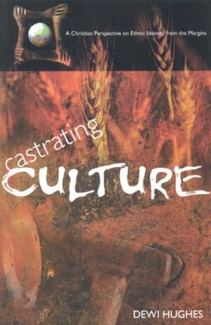 Castrating Culture: A Christian Perspective On Ethnic Identity From The Margins by Dewi Hughes