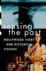 Sensing the Past: Hollywood Stars and Historical Visions by Jim Cullen