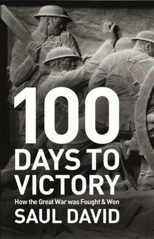100 Days to Victory: How the Great War Was Fought and Won by Saul David