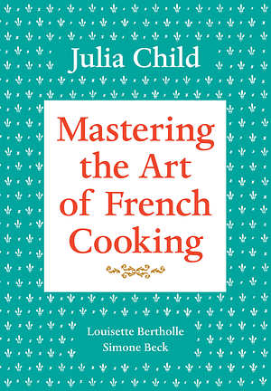 Mastering the Art of French Cooking, Volume 1 by Louisette Bertholle, Simone Beck, Julia Child