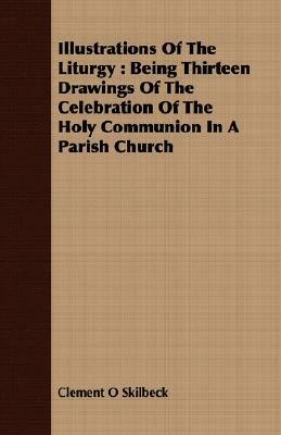 Illustrations of the Liturgy: Being Thirteen Drawings of the Celebration of the Holy Communion in a Parish Church by Clement O. Skilbeck